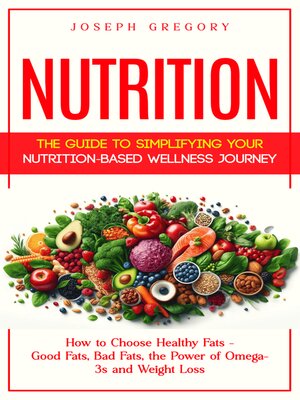 cover image of Nutrition--The Guide to Simplifying Your Nutrition-based Wellness Journey (How to Choose Healthy Fats--Good Fats, Bad Fats, the Power of Omega-3s and Weight Loss)